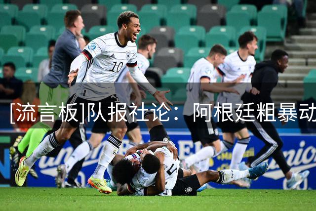 [流言板]队报社论：阿根廷粗暴动作不会被判犯规，他们确实备受庇护